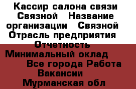 Кассир салона связи Связной › Название организации ­ Связной › Отрасль предприятия ­ Отчетность › Минимальный оклад ­ 30 000 - Все города Работа » Вакансии   . Мурманская обл.,Оленегорск г.